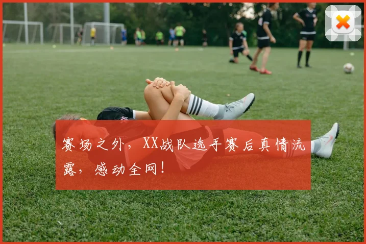 赛场之外，XX战队选手赛后真情流露，感动全网！
