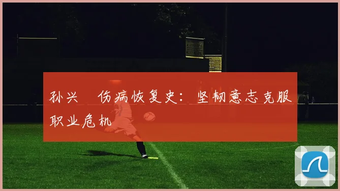 孙兴慜伤病恢复史：坚韧意志克服职业危机
