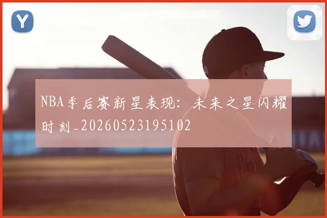 NBA季后赛新星表现：未来之星闪耀时刻_20260523195102