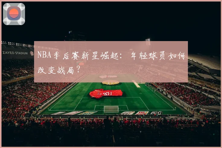 NBA季后赛新星崛起：年轻球员如何改变战局？