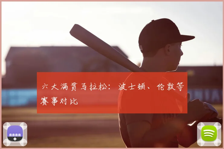 六大满贯马拉松：波士顿、伦敦等赛事对比