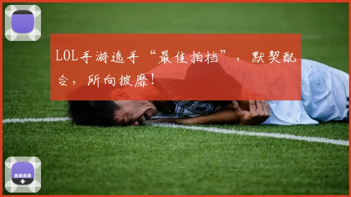 LOL手游选手“最佳拍档”，默契配合，所向披靡！