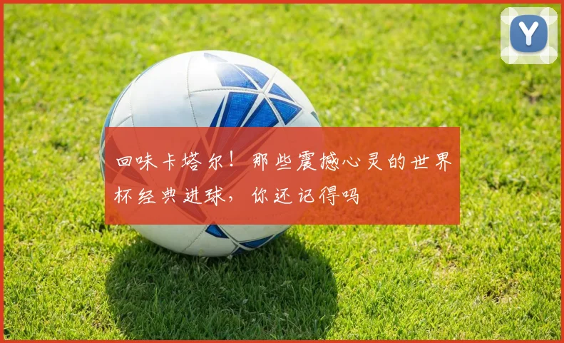 回味卡塔尔！那些震撼心灵的世界杯经典进球，你还记得吗