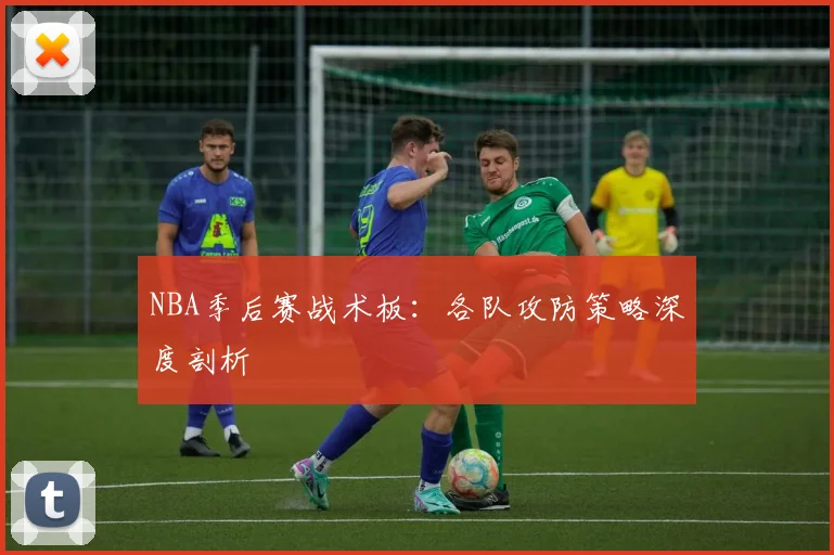 NBA季后赛战术板：各队攻防策略深度剖析