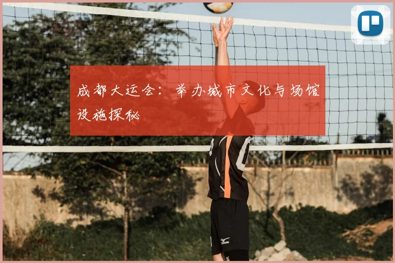 成都大运会：举办城市文化与场馆设施探秘