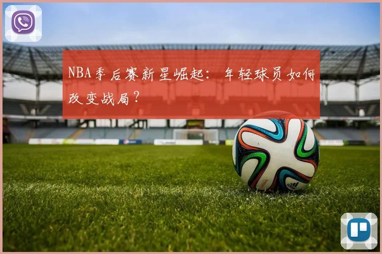 NBA季后赛新星崛起：年轻球员如何改变战局？
