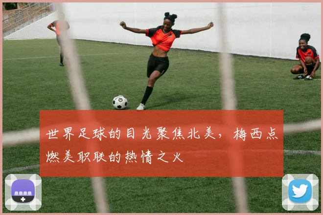 世界足球的目光聚焦北美，梅西点燃美职联的热情之火