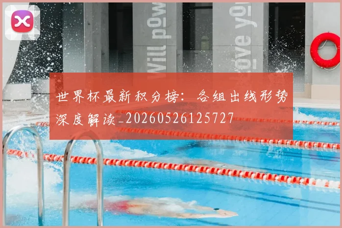 世界杯最新积分榜：各组出线形势深度解读_20260526125727