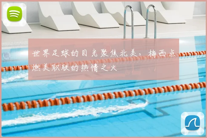 世界足球的目光聚焦北美，梅西点燃美职联的热情之火