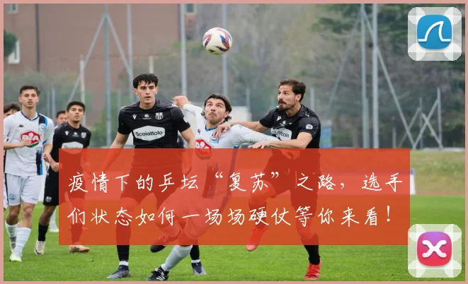 疫情下的乒坛“复苏”之路，选手们状态如何一场场硬仗等你来看！
