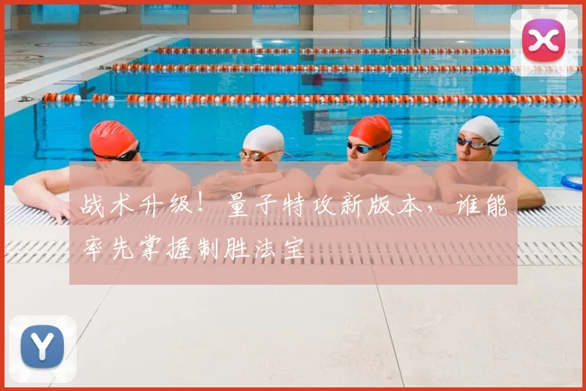 战术升级！量子特攻新版本，谁能率先掌握制胜法宝