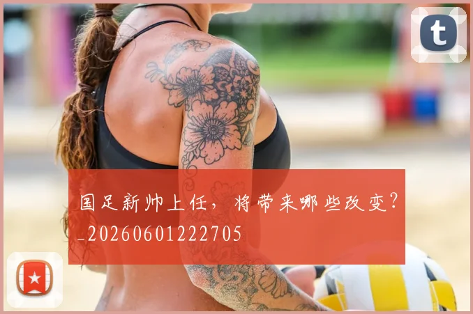 国足新帅上任，将带来哪些改变？_20260601222705