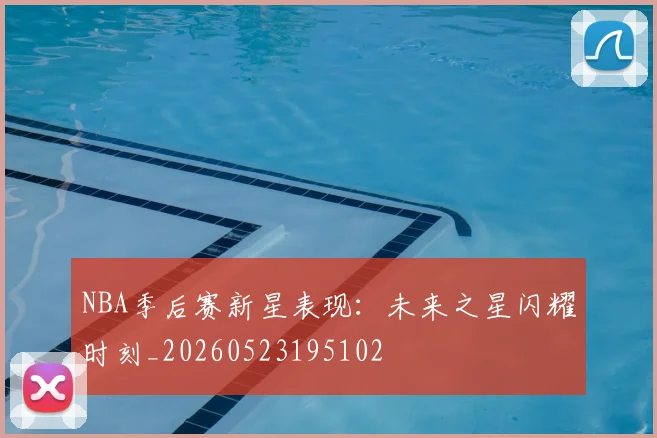 NBA季后赛新星表现：未来之星闪耀时刻_20260523195102