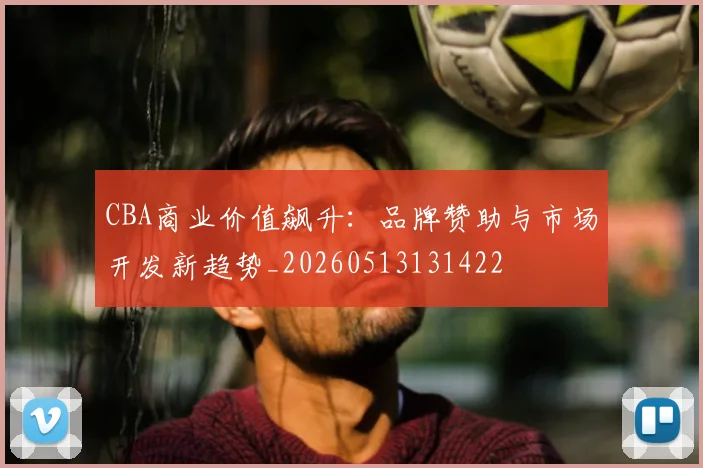 CBA商业价值飙升：品牌赞助与市场开发新趋势_20260513131422
