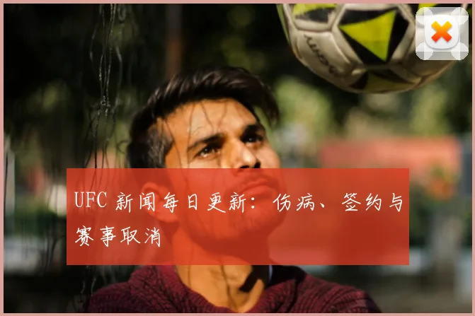 UFC 新闻每日更新：伤病、签约与赛事取消