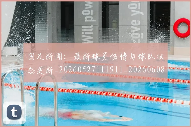 国足新闻：最新球员伤情与球队状态更新_20260527111911_20260608142942