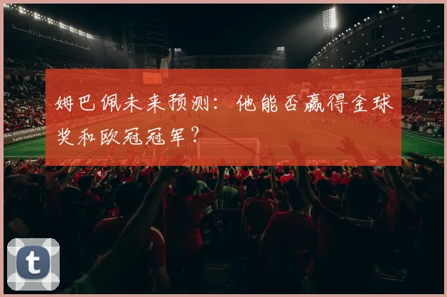 姆巴佩未来预测：他能否赢得金球奖和欧冠冠军？