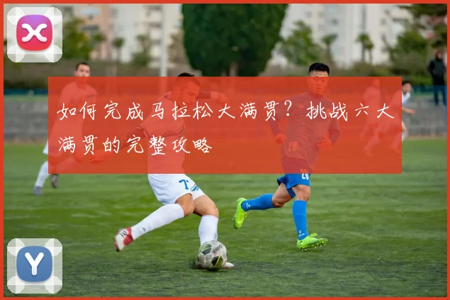 如何完成马拉松大满贯？挑战六大满贯的完整攻略