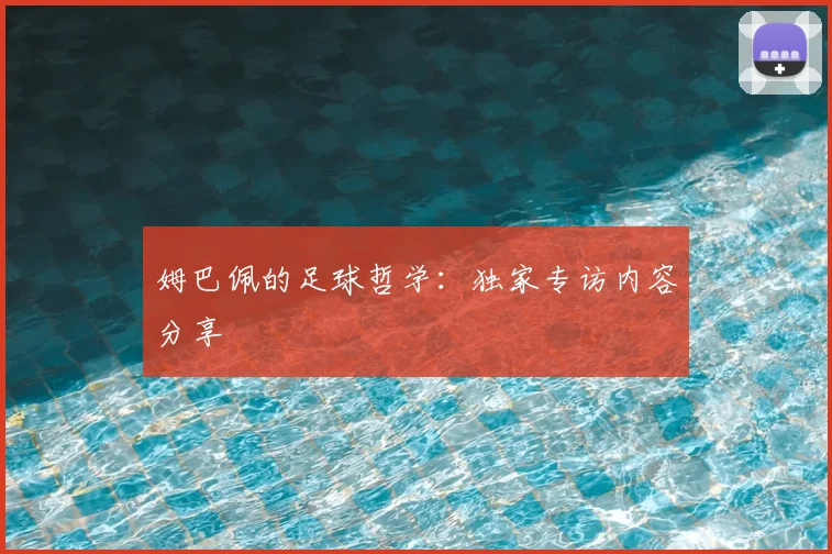 姆巴佩的足球哲学：独家专访内容分享