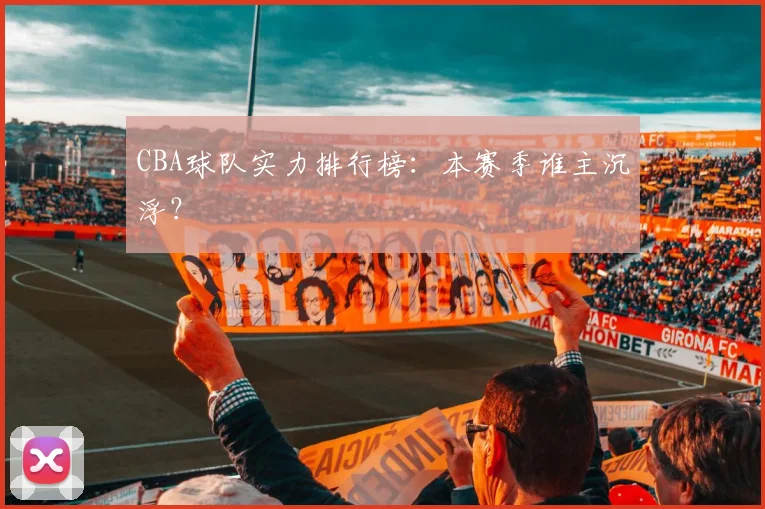 CBA球队实力排行榜:本赛季谁主沉浮?