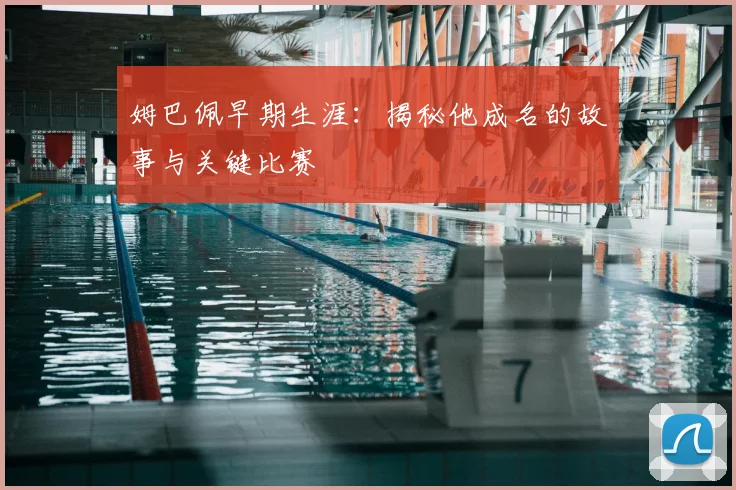 姆巴佩早期生涯：揭秘他成名的故事与关键比赛