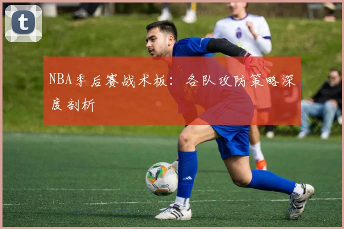 NBA季后赛战术板：各队攻防策略深度剖析