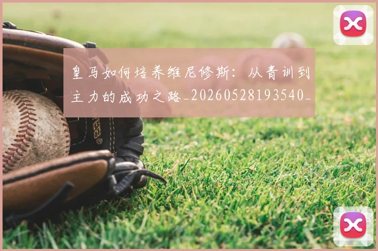 皇马如何培养维尼修斯：从青训到主力的成功之路_20260528193540_20260609234055