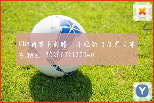 CBA新赛季前瞻：夺冠热门与黑马球队预测_20260521200401