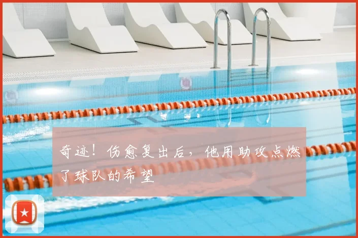 奇迹！伤愈复出后，他用助攻点燃了球队的希望