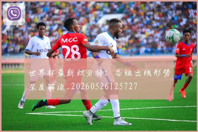 世界杯最新积分榜：各组出线形势深度解读_20260526125727