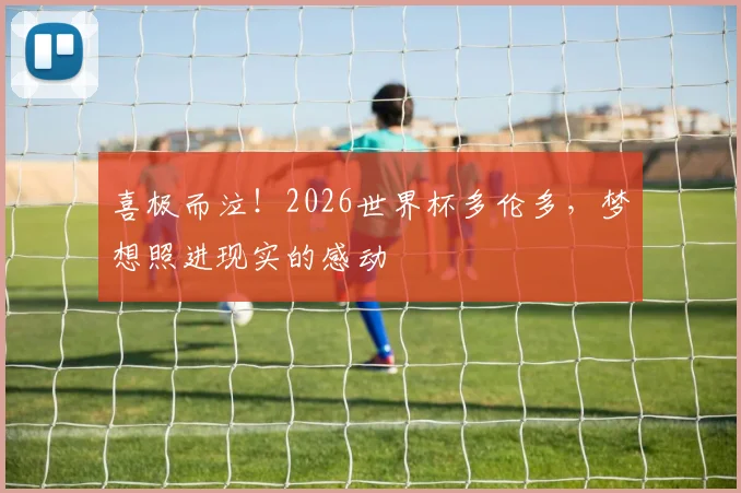喜极而泣！2026世界杯多伦多，梦想照进现实的感动